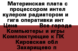 Материнская плата с процессором интел кулером радиатором и 4 гига оперативки инт › Цена ­ 1 000 - Все города Компьютеры и игры » Комплектующие к ПК   . Кировская обл.,Захарищево п.